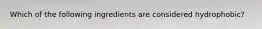 Which of the following ingredients are considered hydrophobic?