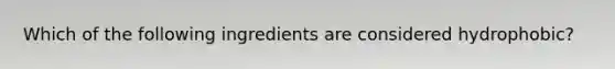 Which of the following ingredients are considered hydrophobic?