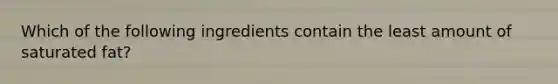 Which of the following ingredients contain the least amount of saturated fat?