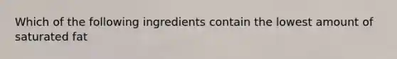 Which of the following ingredients contain the lowest amount of saturated fat