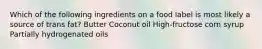 Which of the following ingredients on a food label is most likely a source of trans fat? Butter Coconut oil High-fructose corn syrup Partially hydrogenated oils