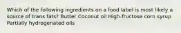 Which of the following ingredients on a food label is most likely a source of trans fats? Butter Coconut oil High-fructose corn syrup Partially hydrogenated oils