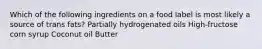 Which of the following ingredients on a food label is most likely a source of trans fats? Partially hydrogenated oils High-fructose corn syrup Coconut oil Butter