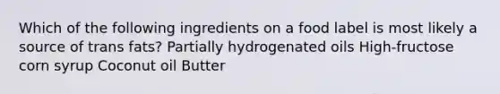 Which of the following ingredients on a food label is most likely a source of trans fats? Partially hydrogenated oils High-fructose corn syrup Coconut oil Butter