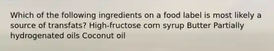 Which of the following ingredients on a food label is most likely a source of transfats? High-fructose corn syrup Butter Partially hydrogenated oils Coconut oil