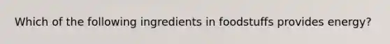 Which of the following ingredients in foodstuffs provides energy?