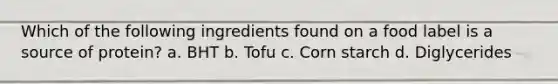 Which of the following ingredients found on a food label is a source of protein? a. BHT b. Tofu c. Corn starch d. Diglycerides