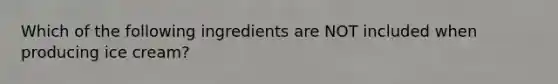 Which of the following ingredients are NOT included when producing ice cream?