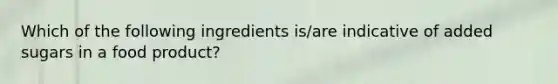 Which of the following ingredients is/are indicative of added sugars in a food product?