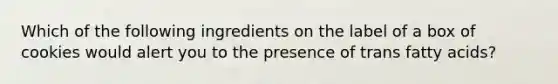 Which of the following ingredients on the label of a box of cookies would alert you to the presence of trans fatty acids?