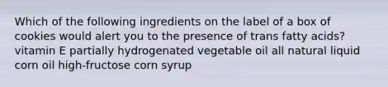 Which of the following ingredients on the label of a box of cookies would alert you to the presence of trans fatty acids? vitamin E partially hydrogenated vegetable oil all natural liquid corn oil high-fructose corn syrup