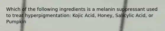 Which of the following ingredients is a melanin suppressant used to treat hyperpigmentation: Kojic Acid, Honey, Salicylic Acid, or Pumpkin