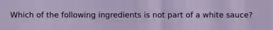 Which of the following ingredients is not part of a white sauce?