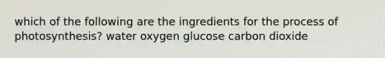 which of the following are the ingredients for the process of photosynthesis? water oxygen glucose carbon dioxide