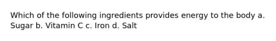 Which of the following ingredients provides energy to the body a. Sugar b. Vitamin C c. Iron d. Salt