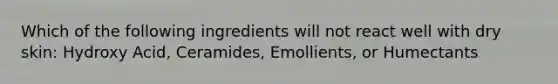 Which of the following ingredients will not react well with dry skin: Hydroxy Acid, Ceramides, Emollients, or Humectants