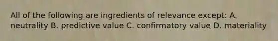 All of the following are ingredients of relevance except: A. neutrality B. predictive value C. confirmatory value D. materiality