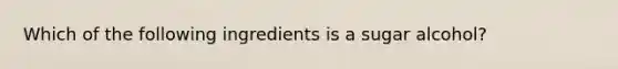 Which of the following ingredients is a sugar alcohol?