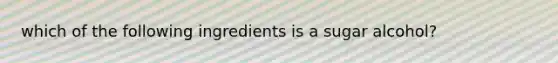 which of the following ingredients is a sugar alcohol?