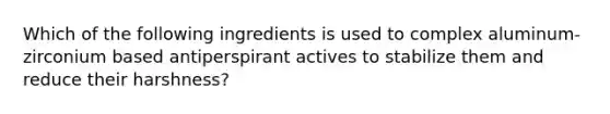 Which of the following ingredients is used to complex aluminum-zirconium based antiperspirant actives to stabilize them and reduce their harshness?