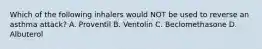 Which of the following inhalers would NOT be used to reverse an asthma attack? A. Proventil B. Ventolin C. Beclomethasone D. Albuterol