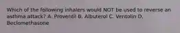 Which of the following inhalers would NOT be used to reverse an asthma​ attack? A. Proventil B. Albuterol C. Ventolin D. Beclomethasone