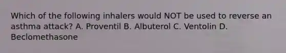 Which of the following inhalers would NOT be used to reverse an asthma​ attack? A. Proventil B. Albuterol C. Ventolin D. Beclomethasone