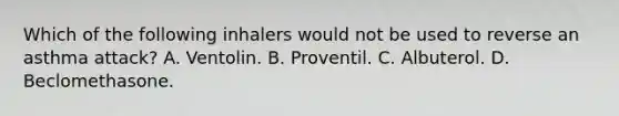 Which of the following inhalers would not be used to reverse an asthma​ attack? A. Ventolin. B. Proventil. C. Albuterol. D. Beclomethasone.