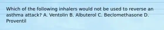 Which of the following inhalers would not be used to reverse an asthma​ attack? A. Ventolin B. Albuterol C. Beclomethasone D. Proventil