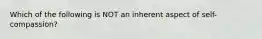 Which of the following is NOT an inherent aspect of self-compassion?