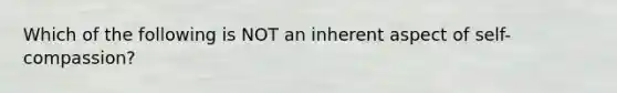 Which of the following is NOT an inherent aspect of self-compassion?