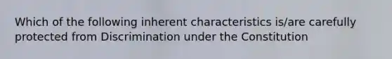 Which of the following inherent characteristics is/are carefully protected from Discrimination under the Constitution