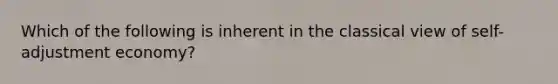 Which of the following is inherent in the classical view of self-adjustment economy?