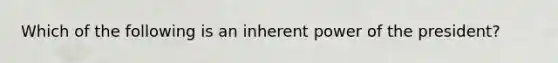 Which of the following is an inherent power of the president?