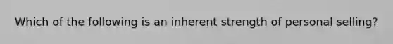 Which of the following is an inherent strength of personal selling?