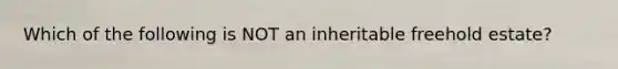 Which of the following is NOT an inheritable freehold estate?