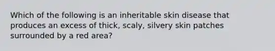 Which of the following is an inheritable skin disease that produces an excess of thick, scaly, silvery skin patches surrounded by a red area?