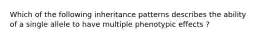 Which of the following inheritance patterns describes the ability of a single allele to have multiple phenotypic effects ?