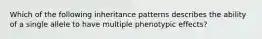 Which of the following inheritance patterns describes the ability of a single allele to have multiple phenotypic effects?