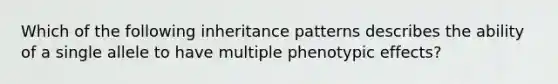 Which of the following inheritance patterns describes the ability of a single allele to have multiple phenotypic effects?