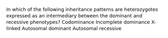 In which of the following inheritance patterns are heterozygotes expressed as an intermediary between the dominant and recessive phenotypes? Codominance Incomplete dominance X-linked Autosomal dominant Autosomal recessive