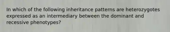 In which of the following <a href='https://www.questionai.com/knowledge/knmHDuZZrC-inheritance-patterns' class='anchor-knowledge'>inheritance patterns</a> are heterozygotes expressed as an intermediary between the dominant and recessive phenotypes?