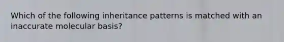 Which of the following <a href='https://www.questionai.com/knowledge/knmHDuZZrC-inheritance-patterns' class='anchor-knowledge'>inheritance patterns</a> is matched with an inaccurate molecular basis?