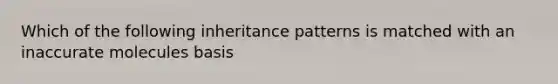 Which of the following inheritance patterns is matched with an inaccurate molecules basis