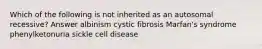 Which of the following is not inherited as an autosomal recessive? Answer albinism cystic fibrosis Marfan's syndrome phenylketonuria sickle cell disease