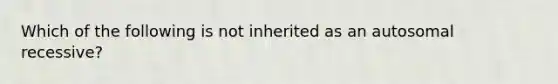 Which of the following is not inherited as an autosomal recessive?