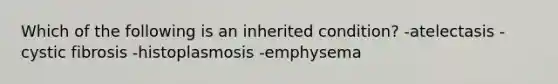 Which of the following is an inherited condition? -atelectasis -cystic fibrosis -histoplasmosis -emphysema