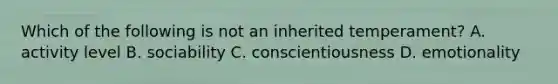 Which of the following is not an inherited temperament? A. activity level B. sociability C. conscientiousness D. emotionality