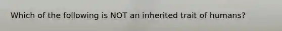 Which of the following is NOT an inherited trait of humans?