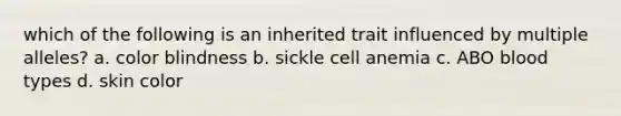 which of the following is an inherited trait influenced by multiple alleles? a. color blindness b. sickle cell anemia c. ABO blood types d. skin color